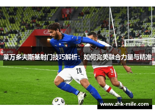 莱万多夫斯基射门技巧解析：如何完美融合力量与精准