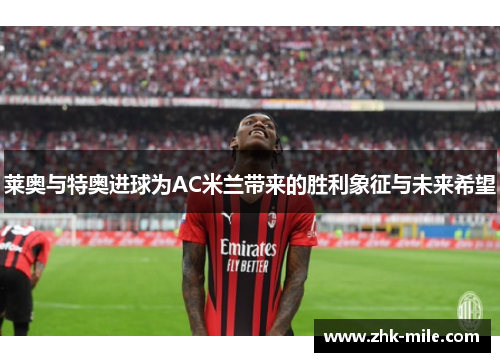 莱奥与特奥进球为AC米兰带来的胜利象征与未来希望
