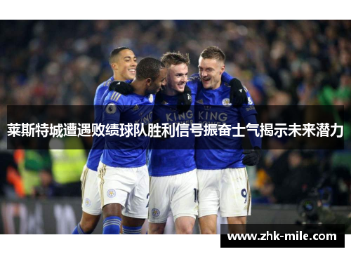 莱斯特城遭遇败绩球队胜利信号振奋士气揭示未来潜力