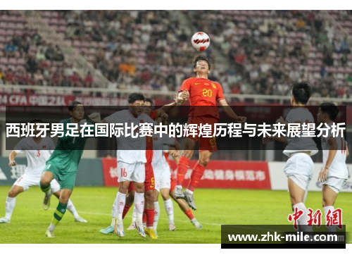 西班牙男足在国际比赛中的辉煌历程与未来展望分析