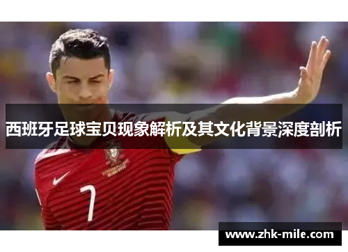 西班牙足球宝贝现象解析及其文化背景深度剖析