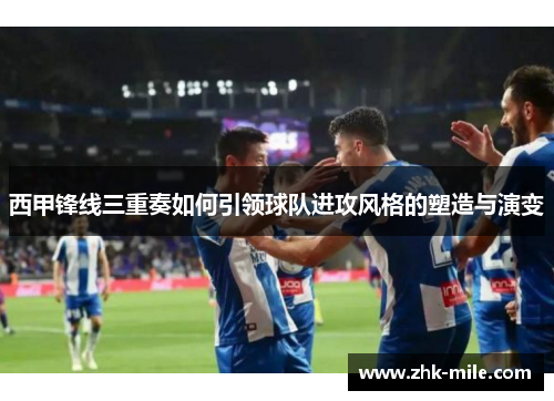 西甲锋线三重奏如何引领球队进攻风格的塑造与演变