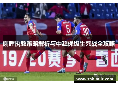 谢晖执教策略解析与中超保级生死战全攻略