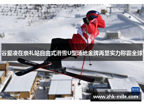 谷爱凌在崇礼站自由式滑雪U型场地金牌再显实力称霸全球