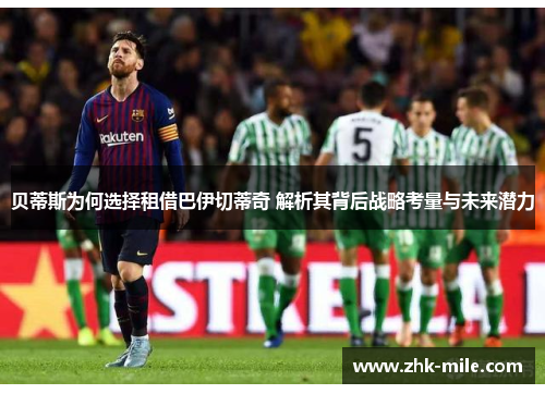 贝蒂斯为何选择租借巴伊切蒂奇 解析其背后战略考量与未来潜力
