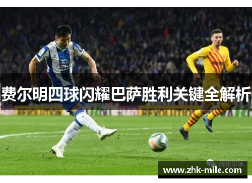 费尔明四球闪耀巴萨胜利关键全解析