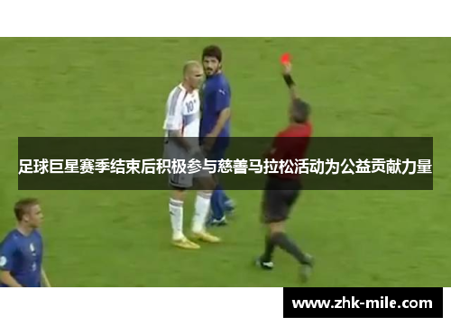 足球巨星赛季结束后积极参与慈善马拉松活动为公益贡献力量