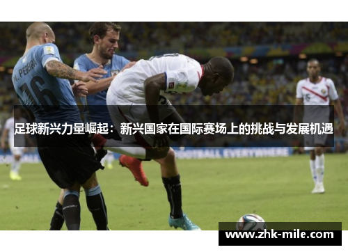 足球新兴力量崛起：新兴国家在国际赛场上的挑战与发展机遇