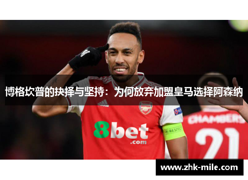 博格坎普的抉择与坚持：为何放弃加盟皇马选择阿森纳