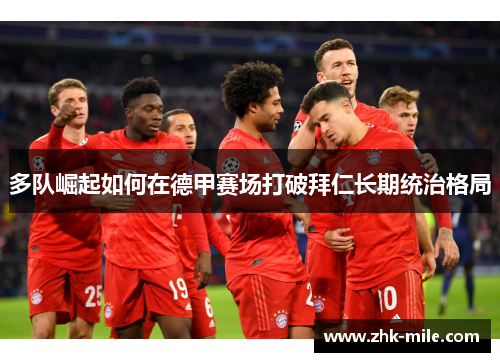 多队崛起如何在德甲赛场打破拜仁长期统治格局 多队崛起如何在德甲赛场打破拜仁长期统治格局