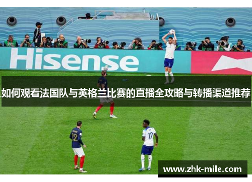 如何观看法国队与英格兰比赛的直播全攻略与转播渠道推荐