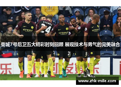 曼城7号后卫五大精彩时刻回顾 展现技术与勇气的完美融合