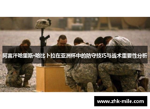 阿富汗哈里斯·哈比卜拉在亚洲杯中的防守技巧与战术重要性分析