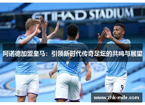 阿诺德加盟皇马：引领新时代传奇足坛的共鸣与展望