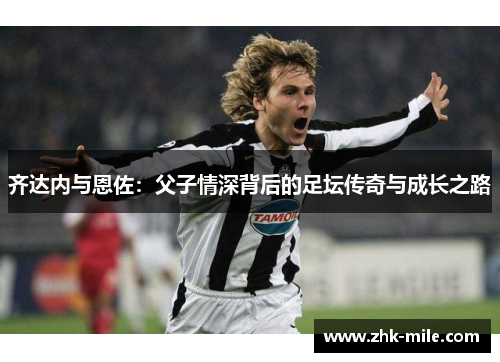 齐达内与恩佐：父子情深背后的足坛传奇与成长之路