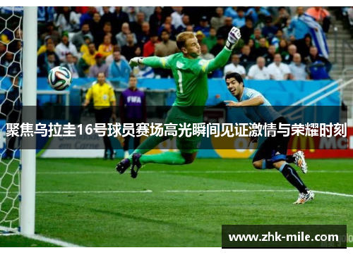 聚焦乌拉圭16号球员赛场高光瞬间见证激情与荣耀时刻