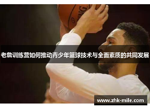 老詹训练营如何推动青少年篮球技术与全面素质的共同发展