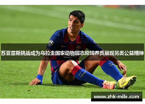 苏亚雷斯挑战成为乌拉圭国家动物园志愿饲养员展现另类公益精神