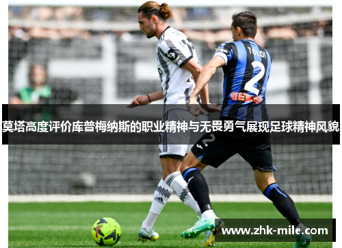 莫塔高度评价库普梅纳斯的职业精神与无畏勇气展现足球精神风貌 莫塔高度评价库普梅纳斯的职业精神与无畏勇气展现足球精神风貌