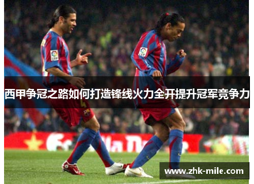 西甲争冠之路如何打造锋线火力全开提升冠军竞争力 西甲争冠之路如何打造锋线火力全开提升冠军竞争力