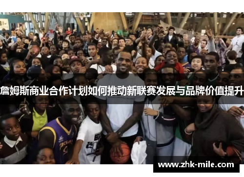 詹姆斯商业合作计划如何推动新联赛发展与品牌价值提升