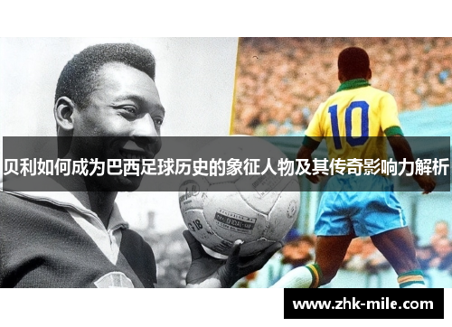 贝利如何成为巴西足球历史的象征人物及其传奇影响力解析