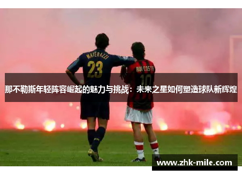 那不勒斯年轻阵容崛起的魅力与挑战：未来之星如何塑造球队新辉煌