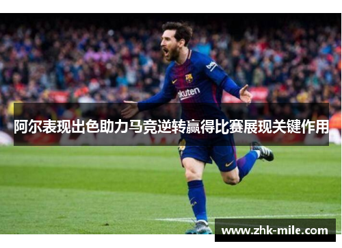阿尔表现出色助力马竞逆转赢得比赛展现关键作用 阿尔表现出色助力马竞逆转赢得比赛展现关键作用