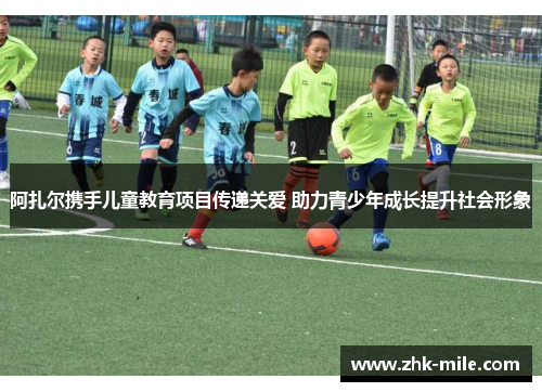 阿扎尔携手儿童教育项目传递关爱 助力青少年成长提升社会形象