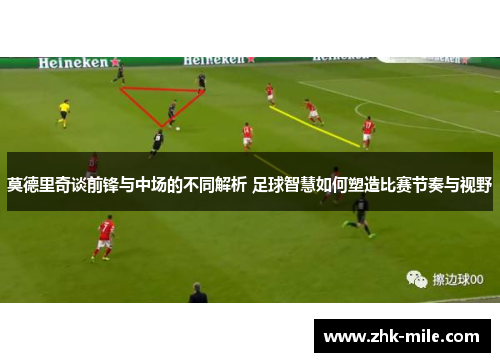 莫德里奇谈前锋与中场的不同解析 足球智慧如何塑造比赛节奏与视野