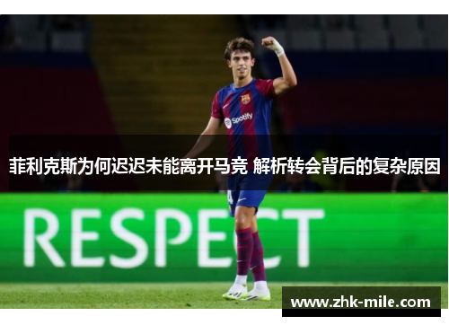 菲利克斯为何迟迟未能离开马竞 解析转会背后的复杂原因