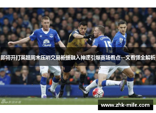 即将开打英超周末压哨交易新援融入神速引爆赛场看点一文看懂全解析