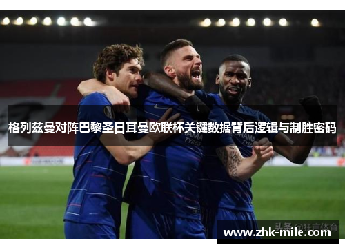 格列兹曼对阵巴黎圣日耳曼欧联杯关键数据背后逻辑与制胜密码