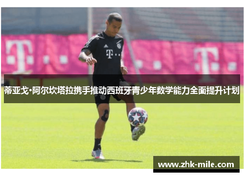 蒂亚戈·阿尔坎塔拉携手推动西班牙青少年数学能力全面提升计划