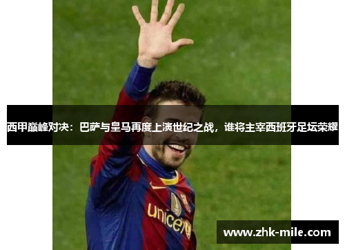西甲巅峰对决：巴萨与皇马再度上演世纪之战，谁将主宰西班牙足坛荣耀