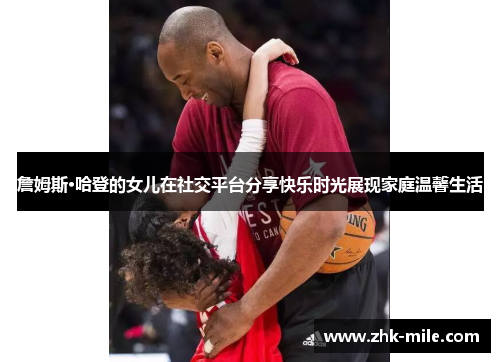 詹姆斯·哈登的女儿在社交平台分享快乐时光展现家庭温馨生活 詹姆斯·哈登的女儿在社交平台分享快乐时光展现家庭温馨生活