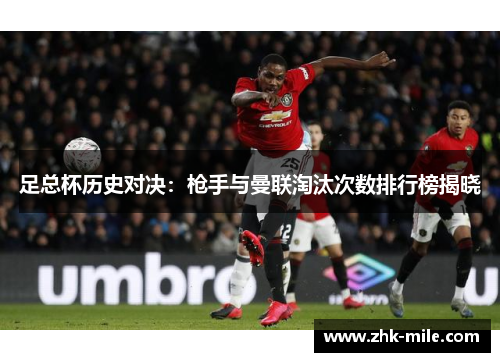 足总杯历史对决:枪手与曼联淘汰次数排行榜揭晓 足总杯历史对决:枪手与曼联淘汰次数排行榜揭晓