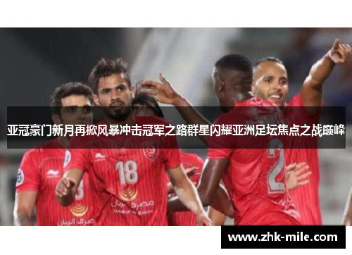 亚冠豪门新月再掀风暴冲击冠军之路群星闪耀亚洲足坛焦点之战巅峰