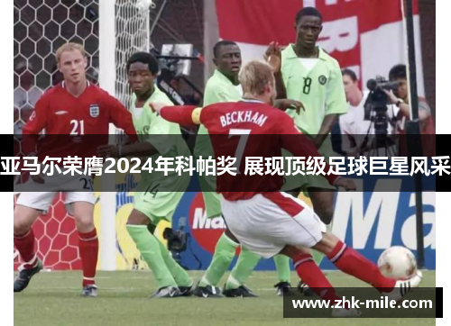 亚马尔荣膺2024年科帕奖 展现顶级足球巨星风采 亚马尔荣膺2024年科帕奖 展现顶级足球巨星风采