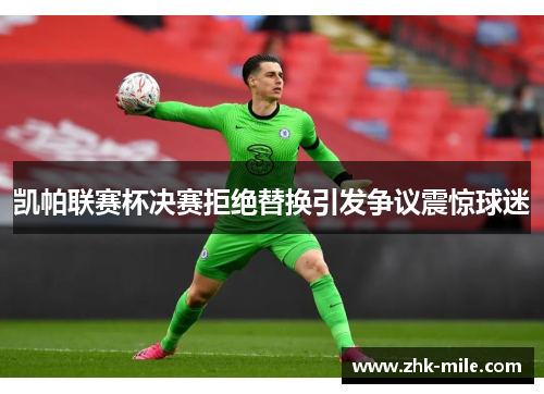 凯帕联赛杯决赛拒绝替换引发争议震惊球迷