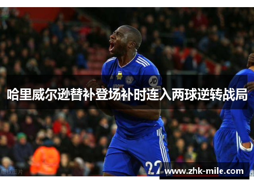 哈里威尔逊替补登场补时连入两球逆转战局