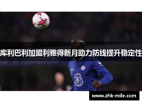 库利巴利加盟利雅得新月助力防线提升稳定性