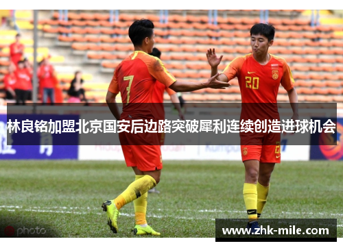 林良铭加盟北京国安后边路突破犀利连续创造进球机会