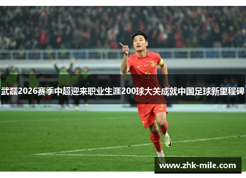 武磊2026赛季中超迎来职业生涯200球大关成就中国足球新里程碑