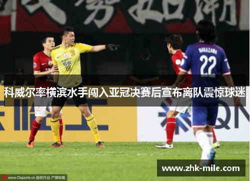 科威尔率横滨水手闯入亚冠决赛后宣布离队震惊球迷
