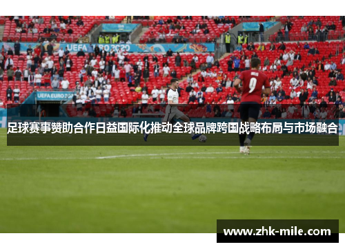 足球赛事赞助合作日益国际化推动全球品牌跨国战略布局与市场融合