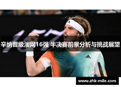辛纳晋级澳网16强 半决赛前景分析与挑战展望