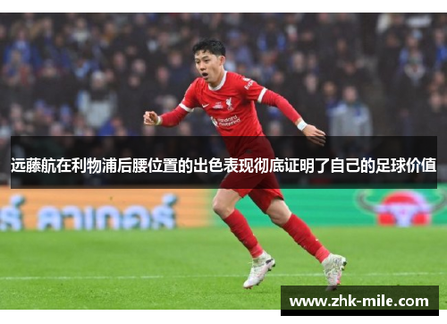 远藤航在利物浦后腰位置的出色表现彻底证明了自己的足球价值