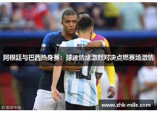 阿根廷与巴西热身赛：球迷情绪激烈对决点燃赛场激情