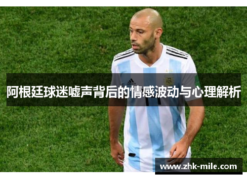 阿根廷球迷嘘声背后的情感波动与心理解析